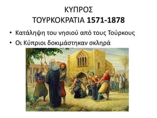 ΚΥΠΡΟΣ
ΤΟΥΡΚΟΚΡΑΤΙΑ 1571-1878
• Κατάληψη του νησιού από τους Τούρκους
• Οι Κύπριοι δοκιμάστηκαν σκληρά
 
