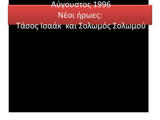 Αύγουστος 1996
Νέοι ήρωες:
Τάσος Ισαάκ και Σολωμός Σολωμού
 