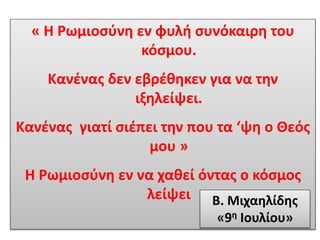 « Η Ρωμιοσύνη εν φυλή συνόκαιρη του
κόσμου.
Κανένας δεν εβρέθηκεν για να την
ιξηλείψει.
Κανένας γιατί σιέπει την που τα ‘ψη ο Θεός
μου »
Η Ρωμιοσύνη εν να χαθεί όντας ο κόσμος
λείψει Β. Μιχαηλίδης
«9η Ιουλίου»
 