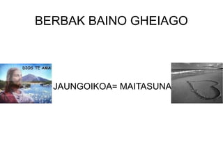 BERBAK BAINO GHEIAGO
JAUNGOIKOA= MAITASUNA
 