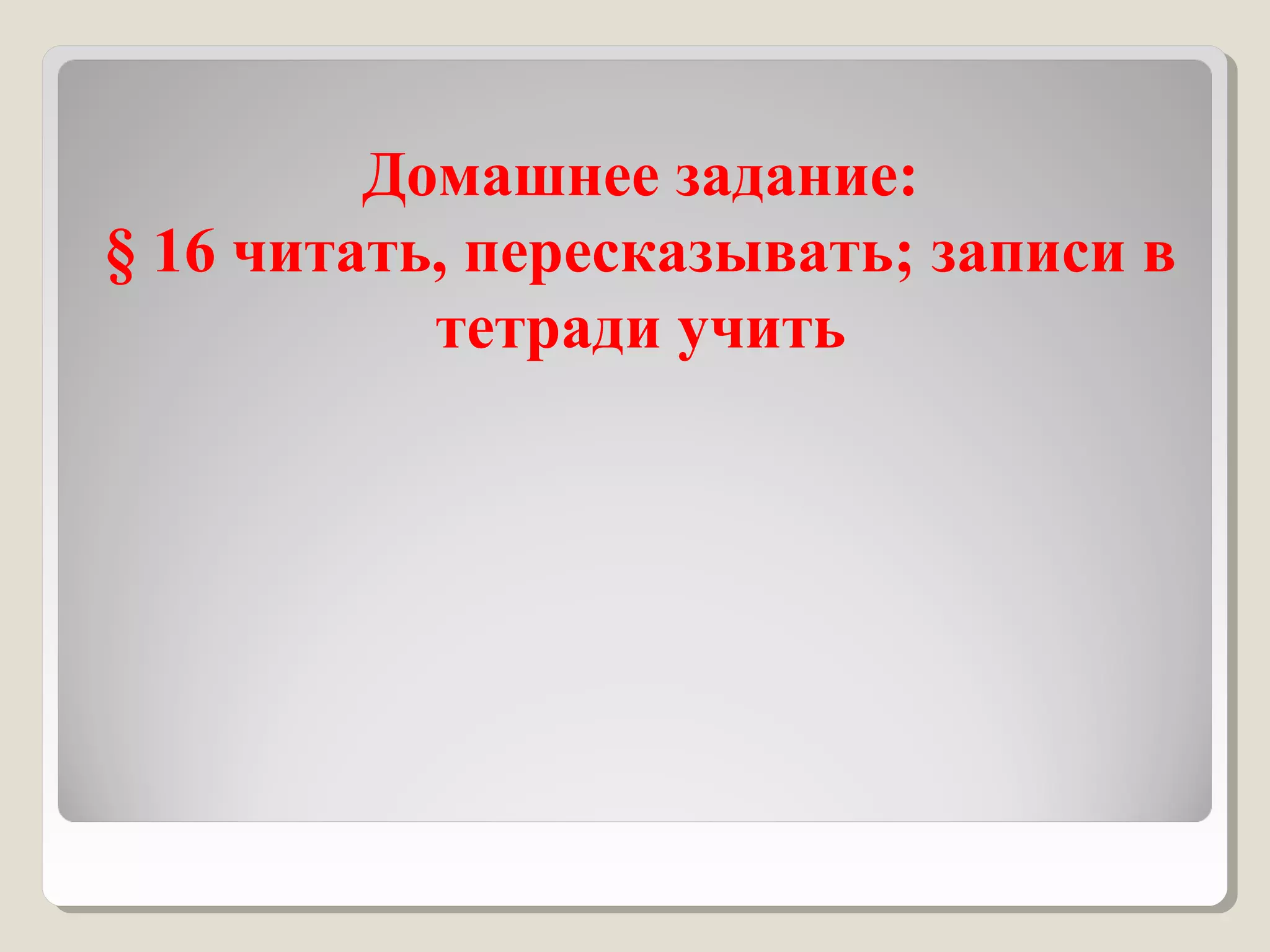 Домашнее задание:
§ 16 читать, пересказывать; записи в
тетради учить