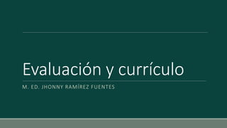 Evaluación y currículo
M. ED. JHONNY RAMÍREZ FUENTES
 