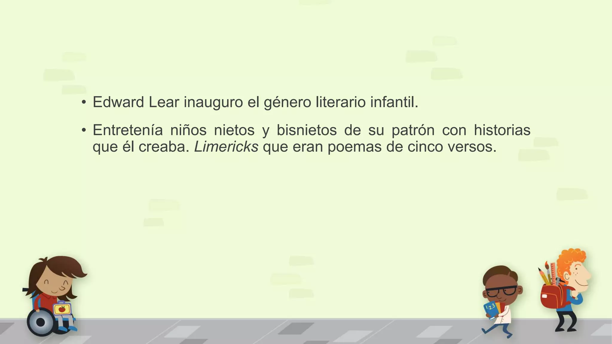 • Edward Lear inauguro el género literario infantil.
• Entretenía niños nietos y bisnietos de su patrón con historias
que él creaba. Limericks que eran poemas de cinco versos.
 