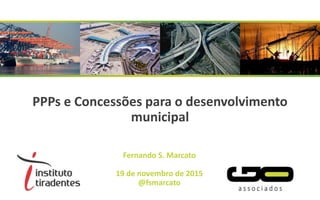 PPPs e Concessões para o desenvolvimento
municipal
Fernando S. Marcato
19 de novembro de 2015
@fsmarcato
 