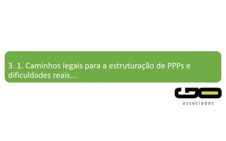 3. 1. Caminhos legais para a estruturação de PPPs e
dificuldades reais...
 