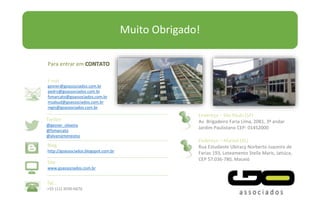Para entrar em
E-mail
gesner@goassociados.com.br
pedro@goassociados.com.br
fsmarcato@goassociados.com.br
msabud@goassociados.com.br
regis@goassociados.com.br
Twitter
@gesner_oliveira
@fsmarcato
@alvarojmenezesc
Blog
http://goassociados.blogspot.com.br
Site
www.goassociados.com.br
Tel.:
+55 (11) 3030-6676
Endereço – São Paulo (SP)
Av. Brigadeiro Faria Lima, 2081, 3º andar
Jardim Paulistano CEP: 01452000
Endereço – Maceió (AL)
Rua Estudante Ubiracy Norberto Juazeiro de
Farias 193, Loteamento Stella Maris, Jatiúca,
CEP 57.036-780, Maceió
Muito Obrigado!
 