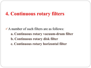 4. Continuous rotary filters
A number of such filters are as follows:
a. Continuous rotary vacuum-drum filter
b. Continuous rotary disk filter
c. Continuous rotary horizontal filter
 