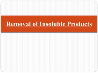 Removal of Insoluble Products
 