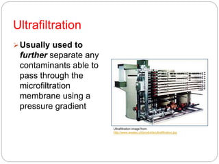 Ultrafiltration
Usually used to
further separate any
contaminants able to
pass through the
microfiltration
membrane using a
pressure gradient
Ultrafiltration image from:
http://www.awatec.ch/produkte/ultrafiltration.jpg
 