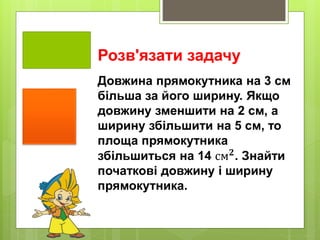 Розв'язати задачу
Довжина прямокутника на 3 см
більша за його ширину. Якщо
довжину зменшити на 2 см, а
ширину збільшити на 5 см, то
площа прямокутника
збільшиться на 14 см 𝟐. Знайти
початкові довжину і ширину
прямокутника.
 
