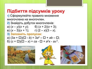 Підбиття підсумків уроку
1) Сформулюйте правило множення
многочлена на многочлен.
2) Знайдіть добуток многочленів:
а) (х – у)(х + у); б) (x + 2)(х + 3);
в) (х – 3)(х + 1); г) (2 – х)(3 – х).
3) Заповніть пропуски:
а) (3а + )( - b) = 3а2 –  + аb – ;
б) (с + )( – x) = са -  + а2x - а𝑥2.
 
