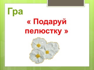 Гра
« Подаруй
пелюстку »
 