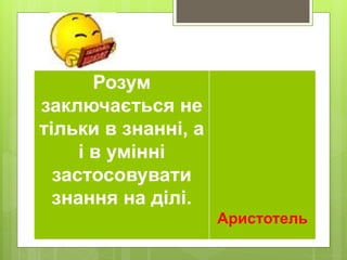 Розум
заключається не
тільки в знанні, а
і в умінні
застосовувати
знання на ділі.
Аристотель
 