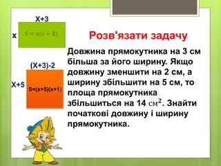 Розв'язати задачу
Довжина прямокутника на 3 см
більша за його ширину. Якщо
довжину зменшити на 2 см, а
ширину збільшити на 5 см, то
площа прямокутника
збільшиться на 14 см 𝟐
. Знайти
початкові довжину і ширину
прямокутника.
х
Х+3
Х+5
(Х+3)-2
Ѕ = х(х + 𝟑)
Ѕ=(х+5)(х+1)
 