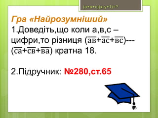 Гра «Найрозумніший»
1.Доведіть,що коли а,в,с –
цифри,то різниця (ав+ас+вс)---
(са+св+ва) кратна 18.
2.Підручник: №280,ст.65
 