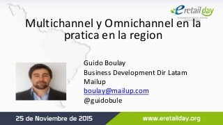 Multichannel y Omnichannel en la
pratica en la region
Guido Boulay
Business Development Dir Latam
Mailup
boulay@mailup.com
@guidobule
 