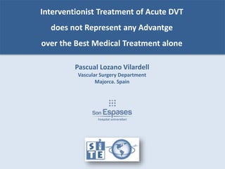 Interventionist Treatment of Acute DVT
does not Represent any Advantge
over the Best Medical Treatment alone
Pascual Lozano Vilardell
Vascular Surgery Department
Majorca. Spain
 