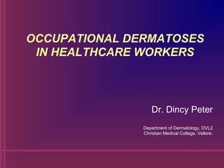 OCCUPATIONAL DERMATOSES
IN HEALTHCARE WORKERS
Dr. Dincy Peter
Department of Dermatology, DVL2
Christian Medical College, Vellore.
 