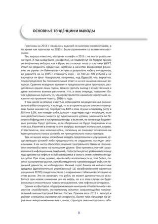 3
ОСНОВНЫЕ ТЕНДЕНЦИИ И ВЫВОДЫ
Прогнозы на 2016 г. оказались задачей со многими неизвестными, в
то время как прогнозы на 2015 г. были уравнением со всеми неизвест-
ными.
Так, хорошо известно, что цены на нефть в 2016 г. не могут упасть ни-
же нуля. А год назад было неизвестно, не подвергнут ли Россию такому
же нефтяному эмбарго, как и Иран, не отключат ли ее от системы SWIFT,
стоит ли сохранять кредитные карточки в качестве финансовой релик-
вии, не рухнет ли банковская система в результате набега вкладчиков,
не удвоится ли за 2015 г. стоимость евро – со 100 до 200 рублей и не
взовьется ли флаг Новороссии, например, над Одессой, что, вероятно,
предопределяло бы положительный ответ и на все вышеназванные во-
просы. Сравнив исходные условия и предпосылки двух прогнозов, раз-
деляемых одним лишь годом, можно сделать вывод о существенных и
даже жизненно важных различиях. Что, в свою очередь, позволяет бо-
лее сдержанно оценить то, что представляется наименее известным на-
кануне наступления Нового, 2016-го года.  
В том числе не вполне известно, остановится ли рецессия уже оконча-
тельно и бесповоротно, и если да, то во втором квартале или же в четвер-
том. Также неизвестно, перейдет ли ВВП в этом случае к годовому росту в
0,5 или 1,0%, как поведет себя дальше – еще через год – инфляция, если
она действительно снизится до однозначного уровня, закончится ли Ре-
зервный фонд уже в наступающем году, а если нет, то какие еще бюджет-
ные расходы будут урезаны, если оборонные не будут сокращены и на
этот раз. Различия в ответах на эти вопросы выглядят значимыми, скорее,
статистически, чем экономически, поскольку не означают появления ни
принципиально новых условий, ни принципиально новых трендов.
Тем не менее меры, способные создать предпосылки к улучшению су-
ществующих условий либо предотвратить их ухудшение, выглядят акту-
альными. К их числу относится решение Центрального банка о сохране-
нии ключевой ставки на нынешнем уровне. Оно принято с учетом сохра-
нившихся инфляционных ожиданий, подогретых резко упавшими к концу
года ценами на нефть и возобновившимся в связи с этим снижением кур-
са рубля. При этом, однако, какой-либо волатильности и, тем более, па-
ники на валютном рынке, хотя бы отдаленно напоминающей события го-
дичной давности, не наблюдается. Низкий спрос банков на инвалютные
средства (дополнительно упрежденный ЦБ возобновлением валютных
аукционов РЕПО) свидетельствует о сохранении стабильной ситуации на
этом рынке. Это не означает, что рубль не может дополнительно осла-
биться при новом снижении цен на нефть, но и в этом случае он будет
снижаться относительно плавно и медленнее, чем нефтяные котировки.
Одним из факторов, поддерживающих нынешнее относительное «ва-
лютное спокойствие», по-прежнему остается сохраняющийся положи-
тельный внешнеторговый баланс России. Причем весь 2015 г. экспорт и
импорт снижались практически синхронно. Более того, несмотря на се-
рьезные макроэкономические сдвиги, структура внешнеторгового обо-
 