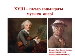 XYIII – ғасыр соңындағы
музыка өнері
Шарден Жан Батист Симеон
(Chardin) (1699-1779),
французский живописец
 