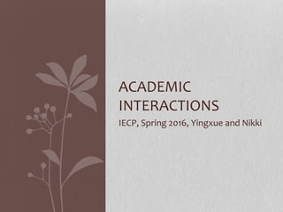IECP, Spring 2016, Yingxue and Nikki
ACADEMIC
INTERACTIONS
 