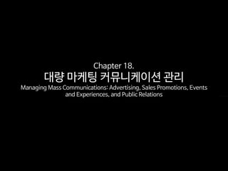 Chapter 18.
대량 마케팅 커뮤니케이션 관리
Managing Mass Communications: Advertising, Sales Promotions, Events
and Experiences, and Public Relations
 