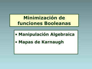 Minimización de
funciones Booleanas
• Manipulación Algebraica
• Mapas de Karnaugh
 