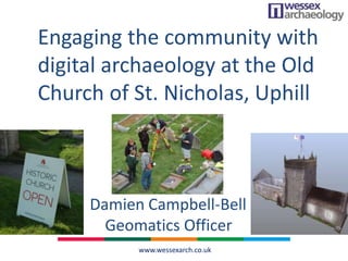 www.wessexarch.co.uk
Engaging the community with
digital archaeology at the Old
Church of St. Nicholas, Uphill
Damien Campbell-Bell
Geomatics Officer
 
