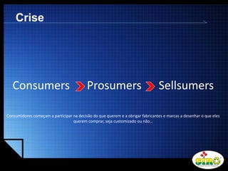 LOGO
Crise
Consumers Prosumers Sellsumers
Consumidores começam a participar na decisão do que querem e a obrigar fabricantes e marcas a desenhar o que eles
querem comprar, seja customizado ou não…
 