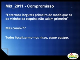 LOGO
Mkt_2011 - Compromisso
“Fazermos iorgutes primeiro de modo que os
do vizinho da esquina não saiam primeiro”
Mas como???
Todos focalizarmo-nos nisso, como equipa.
 