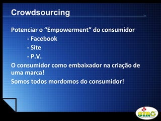 LOGO
Crowdsourcing
Potenciar o “Empowerment” do consumidor
- Facebook
- Site
- P.V.
O consumidor como embaixador na criação de
uma marca!
Somos todos mordomos do consumidor!
 