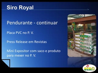 LOGO
Siro Royal
Pendurante - continuar
Placa PVC no P. V.
Press Release em Revistas
Mini Expositor com saco e produto
para mexer no P. V.
 