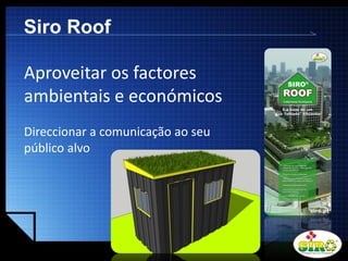 LOGO
Siro Roof
Aproveitar os factores
ambientais e económicos
Direccionar a comunicação ao seu
público alvo
 