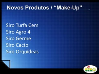 LOGO
Novos Produtos / “Make-Up”
Siro Turfa Cem
Siro Agro 4
Siro Germe
Siro Cacto
Siro Orquídeas
 