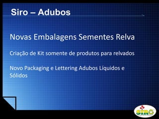 LOGO
Siro – Adubos
Novas Embalagens Sementes Relva
Criação de Kit somente de produtos para relvados
Novo Packaging e Lettering Adubos Líquidos e
Sólidos
 