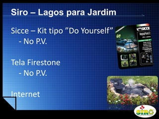 LOGO
Siro – Lagos para Jardim
Sicce – Kit tipo ”Do Yourself”
- No P.V.
Tela Firestone
- No P.V.
Internet
 