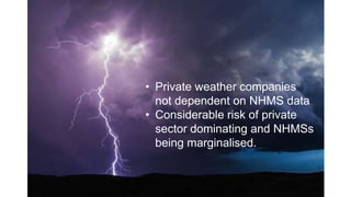 • Private weather companies
not dependent on NHMS data
• Considerable risk of private
sector dominating and NHMSs
being marginalised.
 