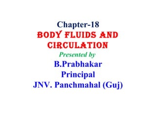 Chapter-18
BODY FLUIDS AND
CIRCULATION
Presented by
B.Prabhakar
Principal
JNV. Panchmahal (Guj)
 