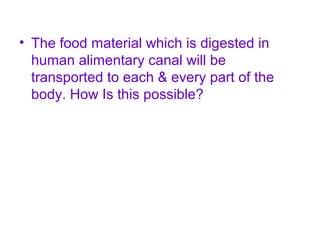 • The food material which is digested in
human alimentary canal will be
transported to each & every part of the
body. How Is this possible?