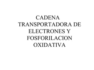CADENA
TRANSPORTADORA DE
ELECTRONES Y
FOSFORILACION
OXIDATIVA
 