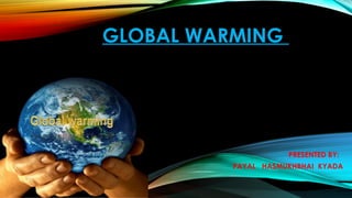 GLOBAL WARMING
PRESENTED BY:
PAYAL HASMUKHBHAI KYADA
 