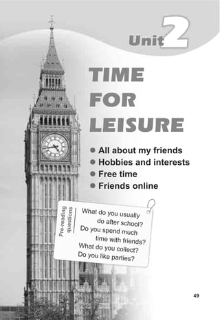 TIME
FOR
LEISURE
2Unit
49
l
l
l
l
All about my friends
Hobbies and interests
Free time
Friends online
re-readingP
questions
h d ua
W at o you us lly
oo
do after sch l?
oDo y u spend much
itime with fr ends?W yhat do ou collect?
D u l e p e
o yo ik arti s?
 