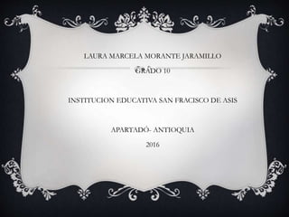 LAURA MARCELA MORANTE JARAMILLO
GRADO 10
INSTITUCION EDUCATIVA SAN FRACISCO DE ASIS
APARTADÓ- ANTIOQUIA
2016
 