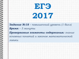 Задание №18 – повышенный уровень (1 балл)
Время – 3 минуты
Проверяемые элементы содержания: знание
основных понятий и законов математической
логики
ЕГЭ
2017
 