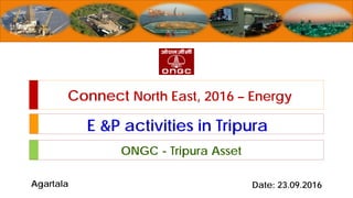 ONGC - Tripura Asset
Date: 23.09.2016Agartala
E &P activities in Tripura
Connect North East, 2016 – Energy
 