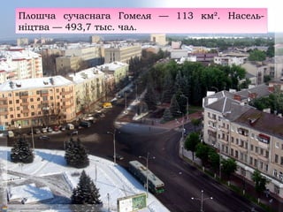 Плошча сучаснага Гомеля — 113 км². Насель-
ніцтва — 493,7 тыс. чал.
 