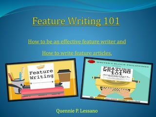 How to be an effective feature writer and
How to write feature articles.
Quennie P. Lessano
 