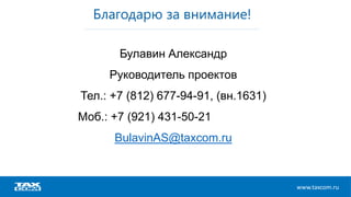www.taxcom.ru
Благодарю за внимание!
Булавин Александр
Руководитель проектов
Тел.: +7 (812) 677-94-91, (вн.1631)
Моб.: +7 (921) 431-50-21
BulavinAS@taxcom.ru
 