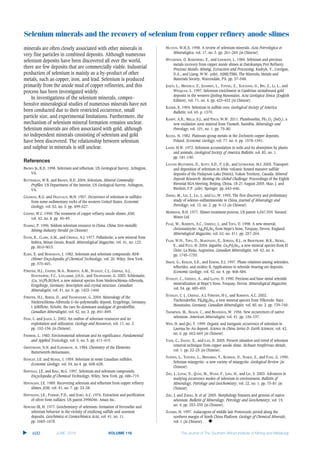 Selenium minerals and the recovery of selenium from copper refinery anode slimes
minerals are often closely associated with other minerals in
very fine particles in combined deposits. Although numerous
selenium deposits have been discovered all over the world,
there are few deposits that are commercially viable. Industrial
production of selenium is mainly as a by-product of other
metals, such as copper, iron, and lead. Selenium is produced
primarily from the anode mud of copper refineries, and this
process has been investigated widely.
In investigations of the selenium minerals, compre-
hensive mineralogical studies of numerous minerals have not
been conducted due to their restricted occurrence, small
particle size, and experimental limitations. Furthermore, the
mechanism of selenium mineral formation remains unclear.
Selenium minerals are often associated with gold, although
no independent minerals consisting of selenium and gold
have been discovered. The relationship between selenium
and sulphur in minerals is still unclear.
BROWN JR, R.D. 1998. Selenium and tellurium. US Geological Survey, Arlington,
VA.
BUTTERMAN, W.R. and BROWN, R.D. 2004. Selenium. Mineral Commodity
Profiles. US Department of the Interior, US Geological Survey, Arlington,
VA.
COLEMAN, R.G. and DELEVAUX, M.H. 1957. Occurrence of selenium in sulfides
from some sedimentary rocks of the western United States. Economic
Geology, vol. 52, no. 5. pp. 499–527.
COOPER, W.C. 1990. The treatment of copper refinery anode slimes. JOM,
vol. 42, no. 8. pp. 45–49.
DAMING, P. 1996. Seldom selenium resource in China. China Non-metallic
Mining Industry Herald (in Chinese)
DAVIS, R., CLARK, A.M., and CRIDDLE, A.J. 1977. Palladseite, a new mineral from
Itabira, Minas Gerais, Brazil. Mineralogical Magazine, vol. 41, no. 123.
pp. M10–M13.
ELKIN, E. and MARGRAVE, J. 1982. Selenium and selenium compounds. Kirk-
Othmer Encyclopedia of Chemical Technology, vol. 20. Wiley, New York.
pp. 575–601.
FÖRSTER, H.J., COOPER, M.A., ROBERTS, A.M., STANLEY, C.J., CRIDDLE, A.J.,
HAWTHORNE, F.C., LAFLAMME, J.H.G., and TISCHENDORF, G. 2003. Schlemaite,
(Cu, )6(Pb,Bi)Se4, a new mineral species from Niederschlema–Alberoda,
Erzgebirge, Germany: description and crystal structure. Canadian
Mineralogist, vol. 41, no. 6. pp. 1433–1444.
FÖRSTER, H.J., RHEDE, D., and TISCHENDORF, G. 2004. Mineralogy of the
Niederschlema–Alberoda U–Se–polymetallic deposit, Erzgebirge, Germany.
I. Jolliffeite, NiAsSe, the rare Se-dominant analogue of gersdorffite.
Canadian Mineralogist, vol. 42, no. 3. pp. 841–849.
FENG, C. and JIAJUN, L. 2002. An outline of selenium resources and its
exploitation and utilization. Geology and Resources, vol. 11, no. 3.
pp. 152–156 (in Chinese).
FISHBEIN, L. 1983. Environmental selenium and its significance. Fundamental
and Applied Toxicology, vol. 3, no. 5. pp. 411–419.
GREENWOOD, N.N. and EARNSHAW, A. 1984. Chemistry of the Elements.
Butterworth-Heinemann.
HAWLEY, J.E. and NICHOL, I. 1959. Selenium in some Canadian sulfides.
Economic Geology, vol. 54, no.4. pp. 608–628.
HOFFMAN, J.E. and KING, M.G. 1997. Selenium and selenium compounds.
Encyclopedia of Chemical Technology. Wiley, New York. pp. 686–719.
HOFFMANN, J.E. 1989. Recovering selenium and tellurium from copper refinery
slimes. JOM, vol. 41, no. 7. pp. 33–38.
HOFFMANN, J.E., PARKER, P.D., and SABO, A.C. 1976. Extraction and purification
of silver from sulfates. US patent 3996046. Amax Inc.
HOWARD III, H. 1977. Geochemistry of selenium: formation of ferroselite and
selenium behavior in the vicinity of oxidizing sulfide and uranium
deposits. Geochimica et Cosmochimica Acta, vol. 41, no. 11.
pp. 1665–1678.
HUAYUN, W.H.X. 1998. A review of selenium minerals. Acta Petrrologica et
Mineralogica, vol. 17, no. 3. pp. 261–265 (in Chinese).
HYVARINEN, O. ROSENBERG, E., and LINDROOS, L. 1984. Selenium and precious
metals recovery from copper anode slimes at Outokumpu Pori Refinery.
Precious Metals: Mining, Extraction and Processing. Kudryk, V., Corrigan,
D.A., and Liang, W.W. (eds). AIME/TMS, The Minerals, Metals and
Materials Society, Warrendale, PA. pp. 37–548.
JIAJUN, L., MINGHUA, Z., JIANMING, L., YUFENG, Z., XUEXIANG, G., BIN, Z., LI, L., and
WENQUAN, L. 1997. Selenium enrichment in Cambrian stratabound gold
deposits in the western Qinling Mountains. Acta Geologica Sinica (English
Edition), vol. 71, no. 4. pp. 423–432 (in Chinese).
KAISER, E. 1954. Selenium in sulfide ores. Geological Society of America
Bulletin, vol. 65. p. 1379.
KAMPF, A.R., MILLS, S.J., and PINCH, W.W. 2011. Plumboselite, Pb3 O2 (SeO3), a
new oxidation-zone mineral from Tsumeb, Namibia. Mineralogy and
Petrology, vol. 101, no. 1. pp. 75–80.
KUCHA, H. 1982. Platinum-group metals in the Zechstein copper deposits,
Poland. Economic Geology, vol. 77, no. 6. pp. 1578–1591.
LAKIN, H.W. 1972. Selenium accumulation in soils and its absorption by plants
and animals. Geological Society of America Bulletin, vol. 83, no. 1.
pp. 181–190.
LAYTON-MATTHEWS, D., SCOTT, S.D., P, J.M., and LEYBOURNE, M.I. 2005. Transport
and deposition of selenium in felsic volcanic-hosted massive sulfide
deposits of the Finlayson Lake District, Yukon Territory, Canada. Mineral
Deposit Research: Meeting the Global Challenge. Proceedings of the Eighth
Biennial SGA Meeting, Beijing, China, 18-21 August 2005. Mao, J. and
Bierlein, F.P. (eds). Springer. pp. 643–646.
ZHENG, M., LIU, J., LIU, J., and LU, W. 1993. The first discovery and preliminary
study of selenio-sulfantimonide in China. Journal of Mineralogy and
Petrology, vol. 13, no. 2. pp. 9–13 (in Chinese).
MORRISON, B.H. 1977. Slimes treatment process. US patent 4,047,939. Norand
Mines Ltd.
PAAR, W., ROBERTS, A.C., CRIDDLE, J., and TOPA, D. 1998. A new mineral,
chrisstanleyite, Ag2Pd3Se4 from Hope's Nose, Torquay, Devon, England.
Mineralogical Magazine, vol. 62, no. 411. pp. 257–264.
PAAR, W.H., TOPA, D., MAKOVICKY, E., SUREDA, R.J., DE BRODTKORB, M.K., NICKEL,
E., and PUTZ, H. 2004. Jaguéite, Cu2Pd3Se4, a new mineral species from El
Chire, La Rioja, Argentina. Canadian Mineralogist, vol. 42, no. 6.
pp. 1745–1755.
SIMON, G., KESLER, S.E., and ESSENE, E.J. 1997. Phase relations among selenides,
tellurides, and oxides; II, Applications to selenide-bearing ore deposits.
Economic Geology, vol. 92, no. 4. pp. 468–484.
STANLEY, C., CRIDDLE, A., and LLOYD, D. 1990. Precious and base metal selenide
mineralization at Hope’s Nose, Torquay, Devon. Mineralogical Magazine,
vol. 54. pp. 485–493.
STANLEY, C. J., CRIDDLE, A.J. FÖRSTER, H-J., and ROBERTS, A.C. 2002.
Tischendorfite, Pd8Hg3Se9, a new mineral species from Tilkerode, Harz
Mountains, Germany. Canadian Mineralogist, vol. 40, no. 2. pp. 739–745.
THOMPSON, M., ROACH, C., and BRADDOCK, W. 1956. New occurrences of native
selenium. American Mineralogist, vol. 41. pp. 156–157.
WEN, H. and QIU, Y. 1999. Organic and inorganic occurrence of selenium in
Laerma Se-Au deposit. Science in China Series D: Earth Sciences, vol. 42,
no. 6. pp. 662–669 (in Chinese).
YANG, C., ZHANG, X., and LAN, D. 2005. Present situation and trend of selenium
removal technique from copper anode slime. Sichuan Nonferrous Metals,
vol. 1. pp. 22–25 (in Chinese).
YUNFEN, L., YUEYING, L., MINGMING, Y., KUISHOU, D., NAIJUE, Z., and FANG, G. 1990.
Selenian miargyrite--a new variety of miargyrite. Geological Review (in
Chinese).
ZHU, J., LIANG, X., QANG, M., WANG, F., LING, H., and LIU, S. 2003. Advances in
studying occurrence modes of selenium in environment. Bulletin of
Mineralogy, Petrology and Geochemistry, vol. 22, no. 1. pp. 75–81 (in
Chinese).
ZHU, J. and ZHENG, B. et al. 2005. Morphology features and genesis of native
selenium. Bulletin of Mineralogy, Petrology and Geochemistry, vol. 19,
no. 4. pp. 353–355 (in Chinese).
ZUOMIN, H. 1997. Aulacogens of middle late Proterozoic period along the
northern margin of North China Platform. Geology of Chemical Minerals,
vol. 1 (in Chinese). N
L
600 VOLUME 116
 
