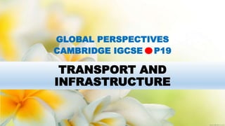 TRANSPORT AND
INFRASTRUCTURE
GLOBAL PERSPECTIVES
CAMBRIDGE IGCSE P19
 